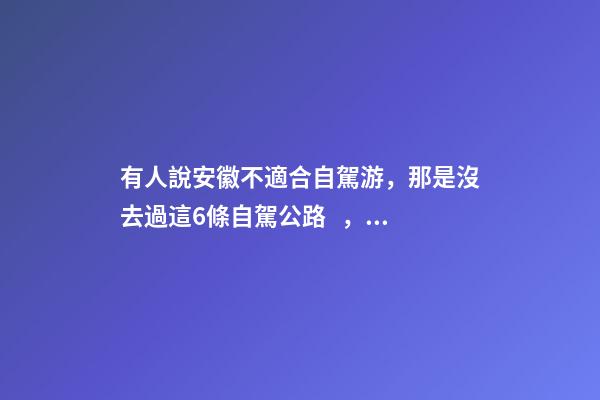 有人說安徽不適合自駕游，那是沒去過這6條自駕公路，人少景美